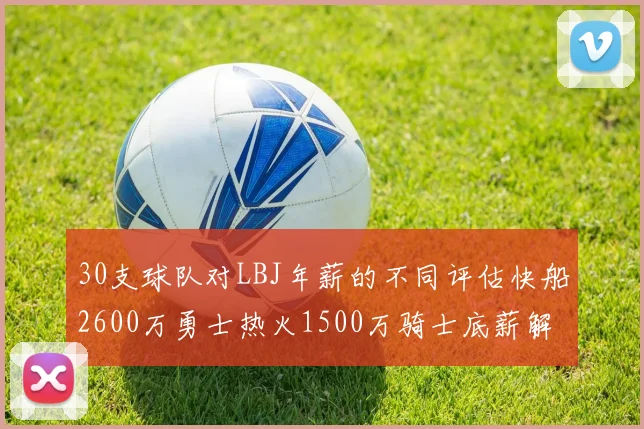 30支球队对LBJ年薪的不同评估快船2600万勇士热火1500万骑士底薪解析