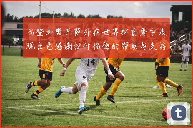 戈登加盟巴萨并在世界杯首秀中表现出色感谢拉什福德的帮助与支持