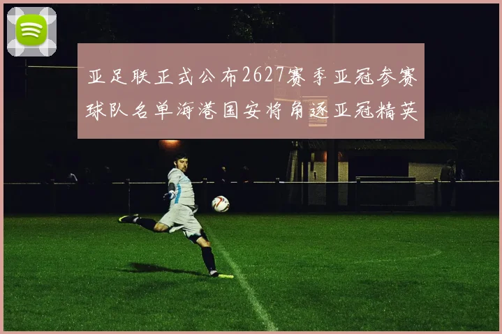 亚足联正式公布2627赛季亚冠参赛球队名单海港国安将角逐亚冠精英联赛