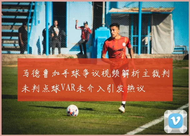 马德鲁加手球争议视频解析主裁判未判点球VAR未介入引发热议