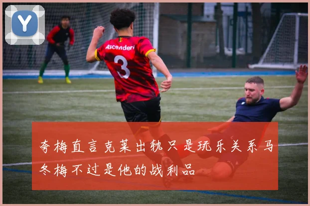 夸梅直言克莱出轨只是玩乐关系马冬梅不过是他的战利品