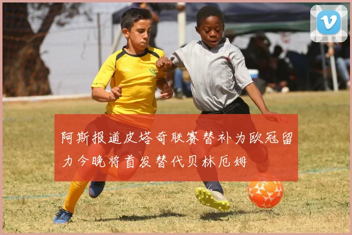 阿斯报道皮塔奇联赛替补为欧冠留力今晚将首发替代贝林厄姆