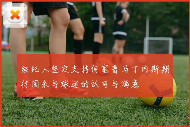 经纪人坚定支持何塞普马丁内斯期待国米与球迷的认可与满意