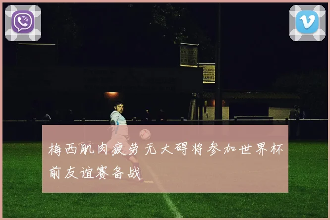梅西肌肉疲劳无大碍将参加世界杯前友谊赛备战