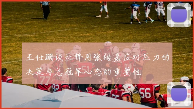 王仕鹏谈杜锋用张皓嘉应对压力的决策与总冠军心态的重要性