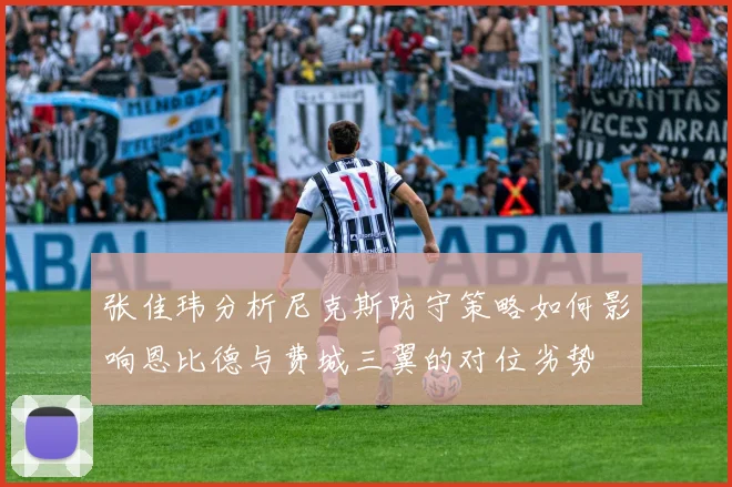 张佳玮分析尼克斯防守策略如何影响恩比德与费城三翼的对位劣势