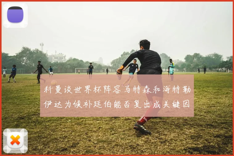 科曼谈世界杯阵容马特森和海特勒伊达为候补廷伯能否复出成关键因素